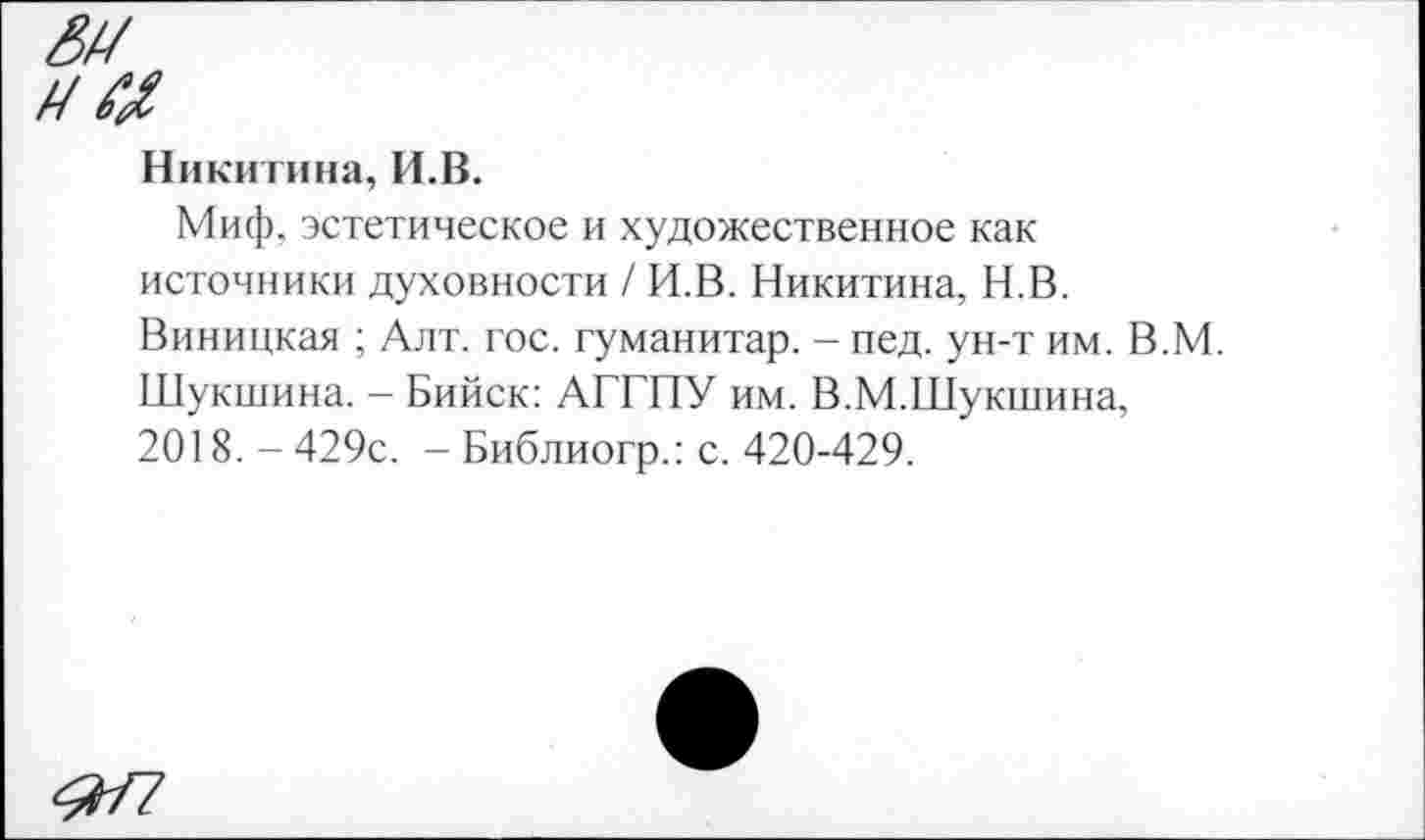 ﻿Никитина, И.В.
Миф. эстетическое и художественное как источники духовности / И.В. Никитина, Н.В. Виницкая ; Алт. гос. гуманитар. - пед. ун-т им. В.М. Шукшина. - Бийск: АГГПУ им. В.М.Шукшина, 2018. - 429с. - Библиогр.: с. 420-429.